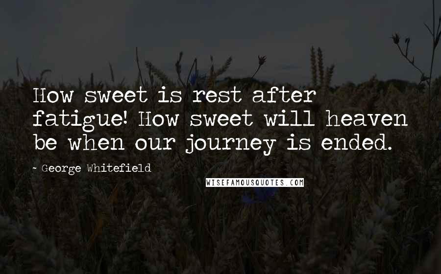 George Whitefield Quotes: How sweet is rest after fatigue! How sweet will heaven be when our journey is ended.