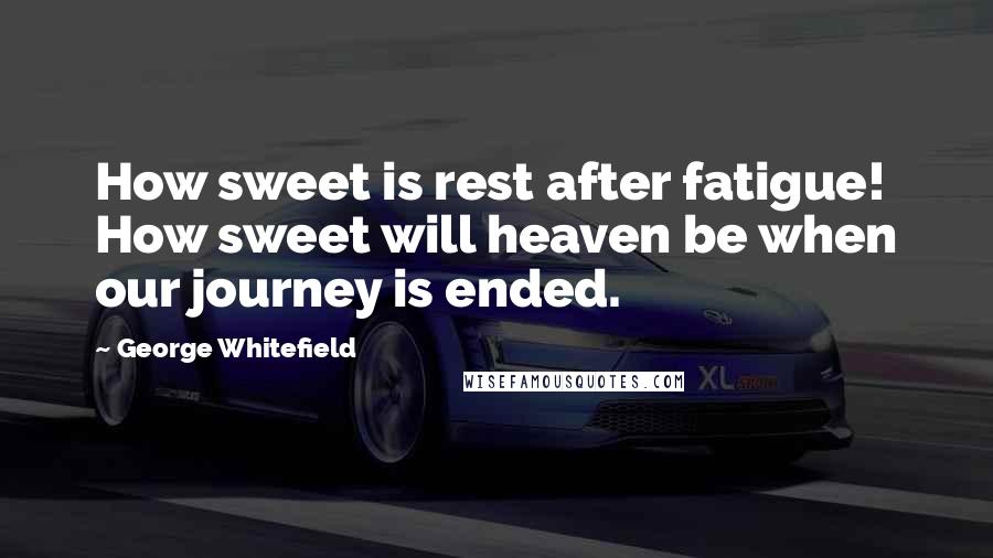 George Whitefield Quotes: How sweet is rest after fatigue! How sweet will heaven be when our journey is ended.