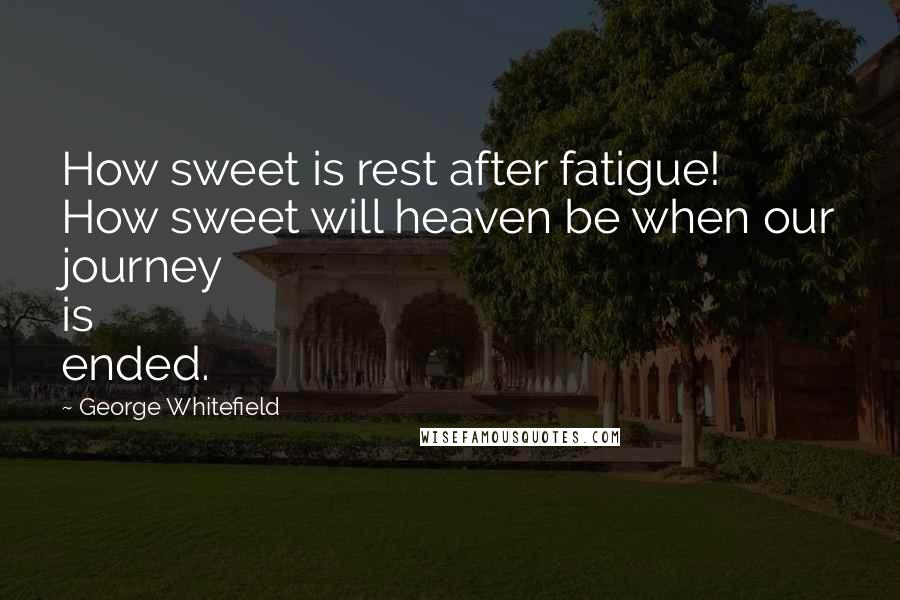 George Whitefield Quotes: How sweet is rest after fatigue! How sweet will heaven be when our journey is ended.