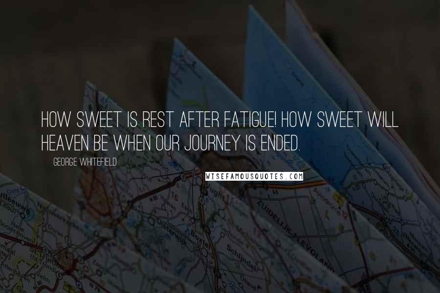 George Whitefield Quotes: How sweet is rest after fatigue! How sweet will heaven be when our journey is ended.