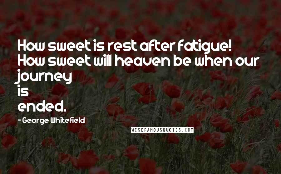 George Whitefield Quotes: How sweet is rest after fatigue! How sweet will heaven be when our journey is ended.