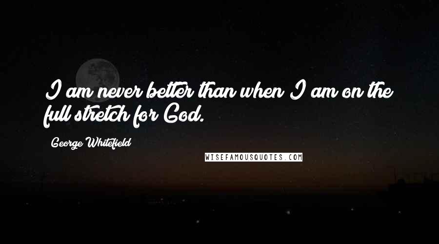 George Whitefield Quotes: I am never better than when I am on the full stretch for God.
