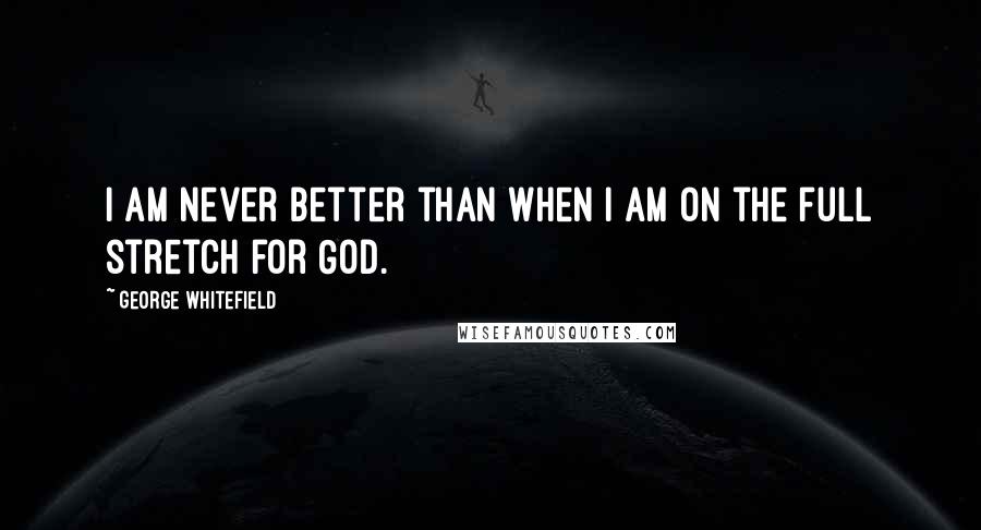 George Whitefield Quotes: I am never better than when I am on the full stretch for God.