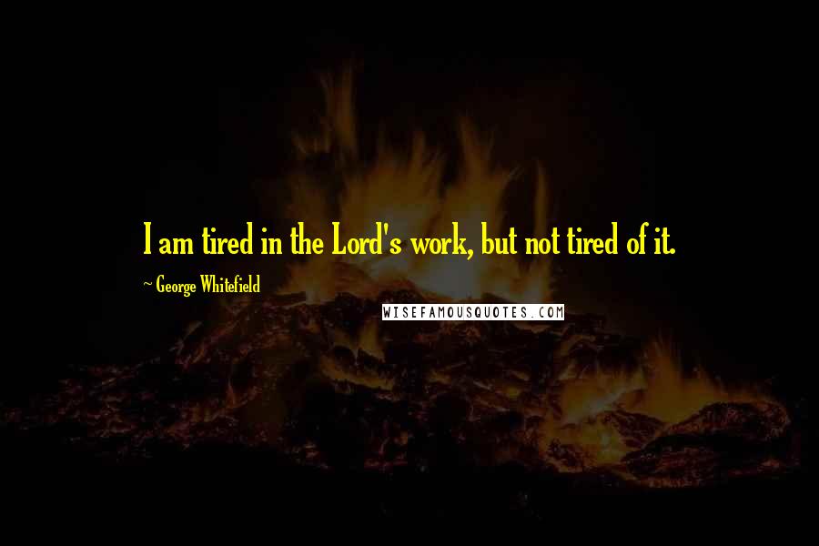 George Whitefield Quotes: I am tired in the Lord's work, but not tired of it.