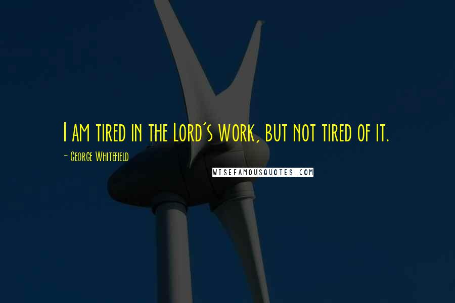 George Whitefield Quotes: I am tired in the Lord's work, but not tired of it.