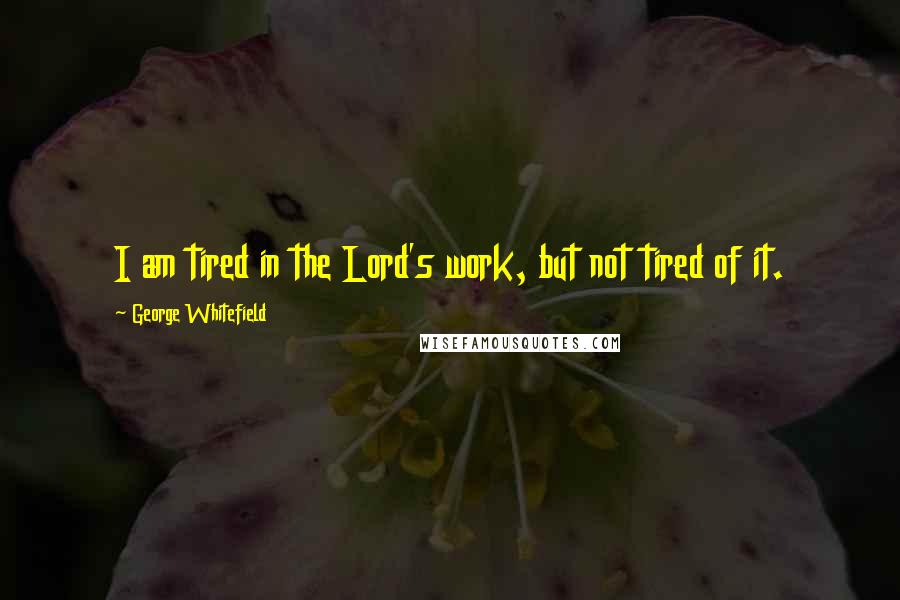 George Whitefield Quotes: I am tired in the Lord's work, but not tired of it.