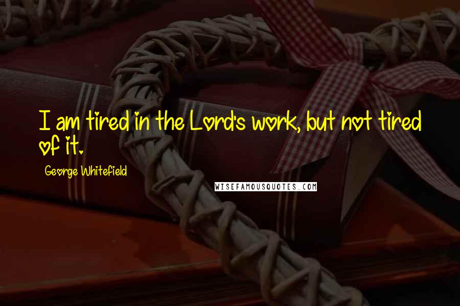 George Whitefield Quotes: I am tired in the Lord's work, but not tired of it.