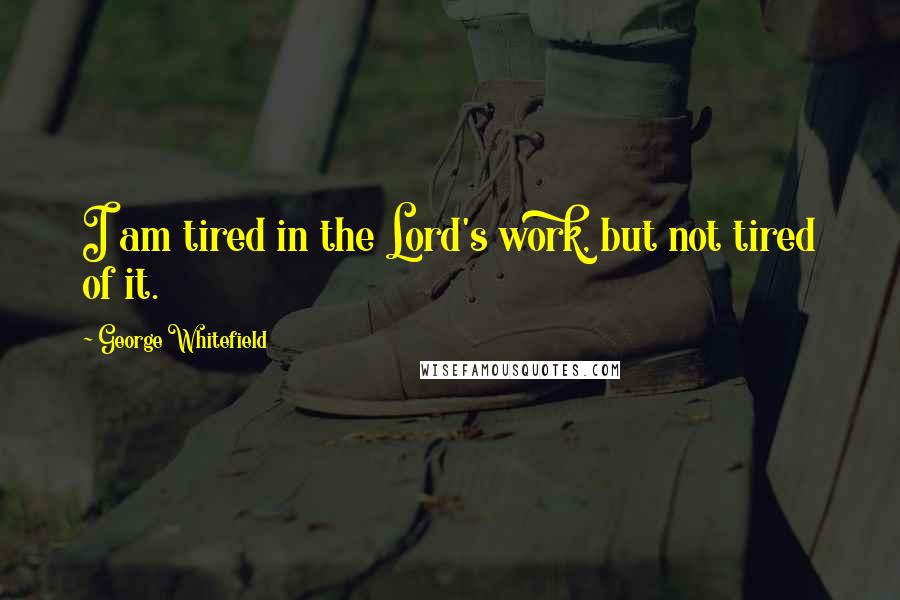 George Whitefield Quotes: I am tired in the Lord's work, but not tired of it.