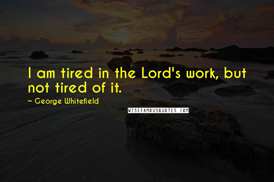 George Whitefield Quotes: I am tired in the Lord's work, but not tired of it.