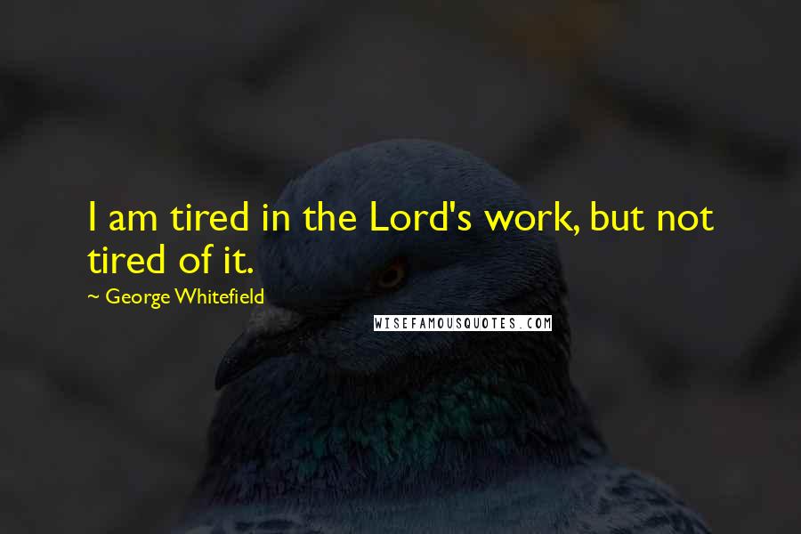 George Whitefield Quotes: I am tired in the Lord's work, but not tired of it.