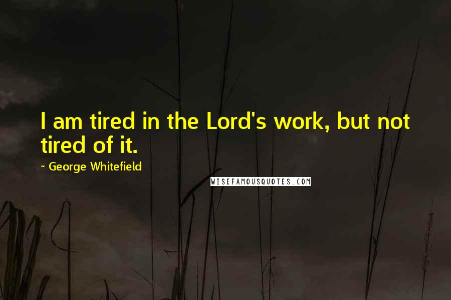 George Whitefield Quotes: I am tired in the Lord's work, but not tired of it.