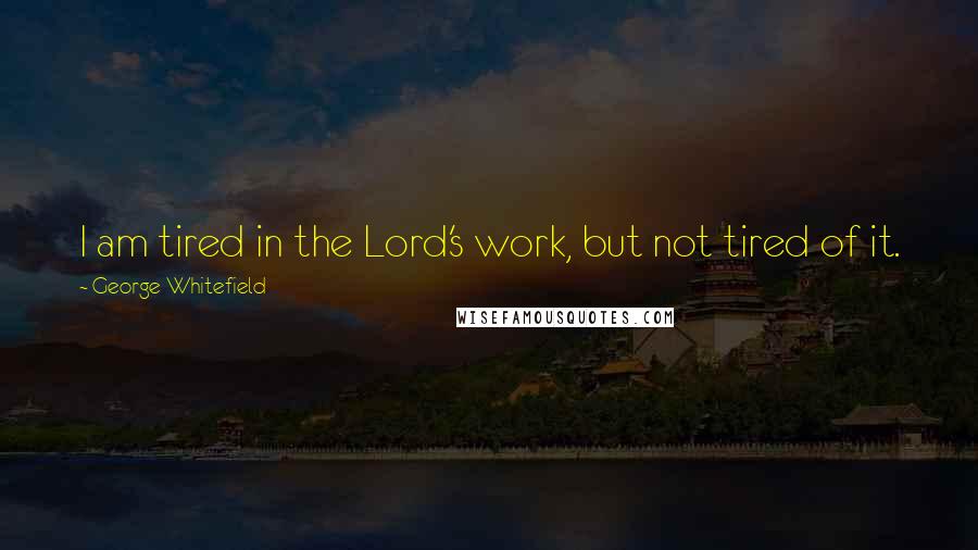 George Whitefield Quotes: I am tired in the Lord's work, but not tired of it.