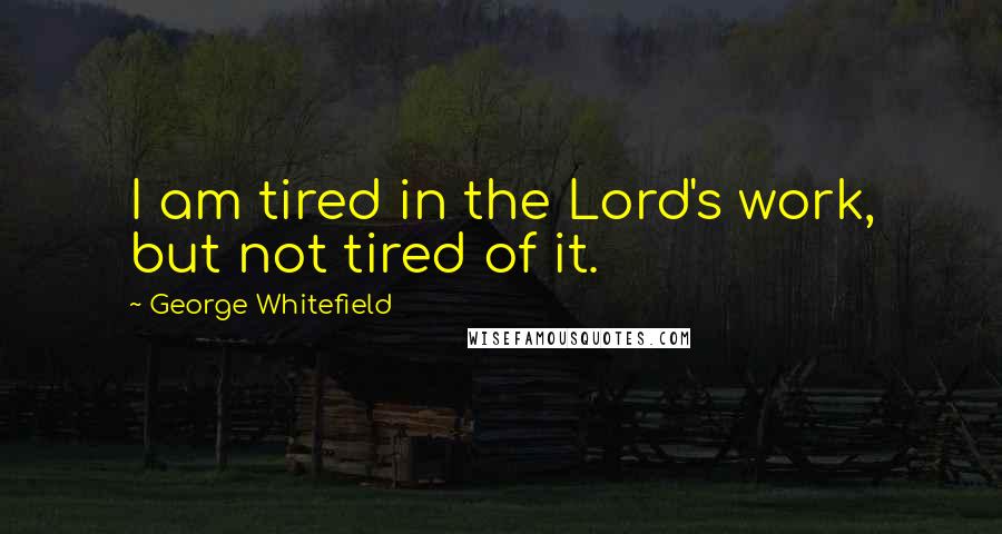 George Whitefield Quotes: I am tired in the Lord's work, but not tired of it.