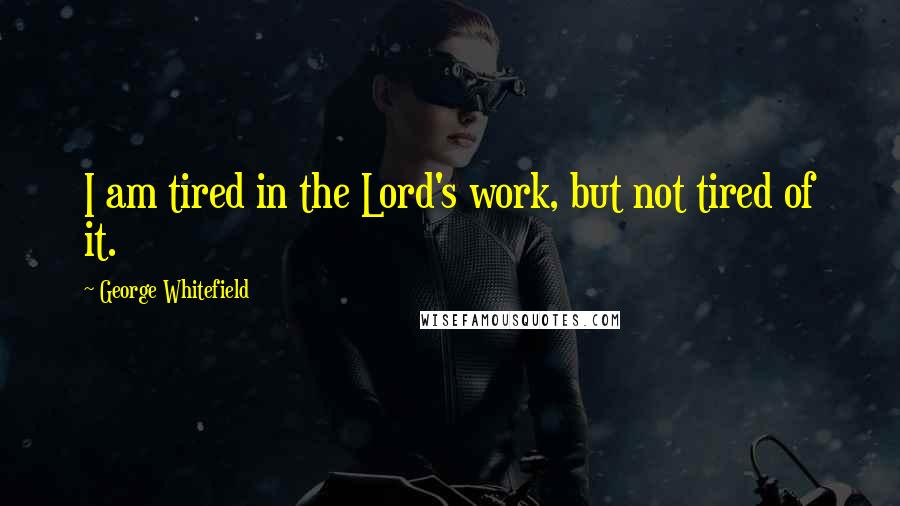 George Whitefield Quotes: I am tired in the Lord's work, but not tired of it.