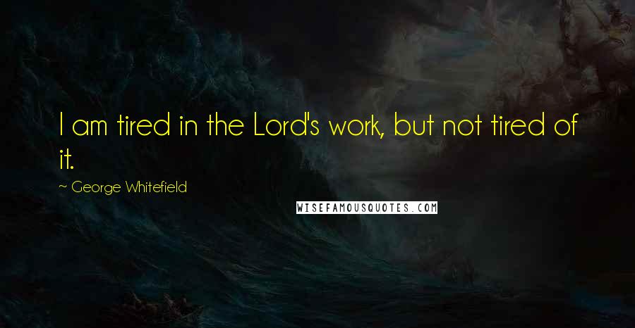 George Whitefield Quotes: I am tired in the Lord's work, but not tired of it.