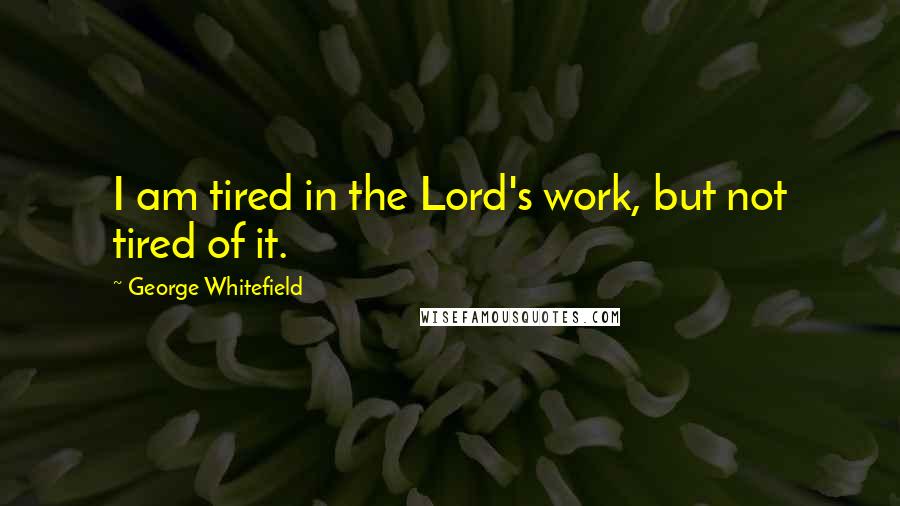 George Whitefield Quotes: I am tired in the Lord's work, but not tired of it.