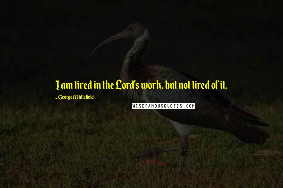 George Whitefield Quotes: I am tired in the Lord's work, but not tired of it.