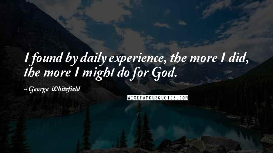 George Whitefield Quotes: I found by daily experience, the more I did, the more I might do for God.