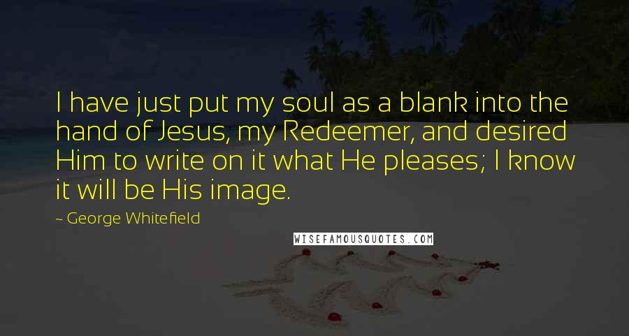 George Whitefield Quotes: I have just put my soul as a blank into the hand of Jesus, my Redeemer, and desired Him to write on it what He pleases; I know it will be His image.