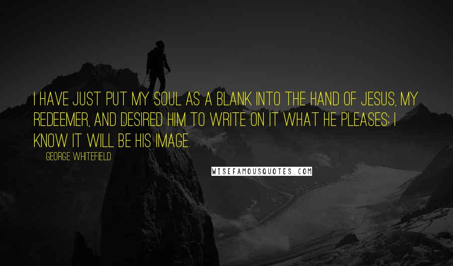 George Whitefield Quotes: I have just put my soul as a blank into the hand of Jesus, my Redeemer, and desired Him to write on it what He pleases; I know it will be His image.