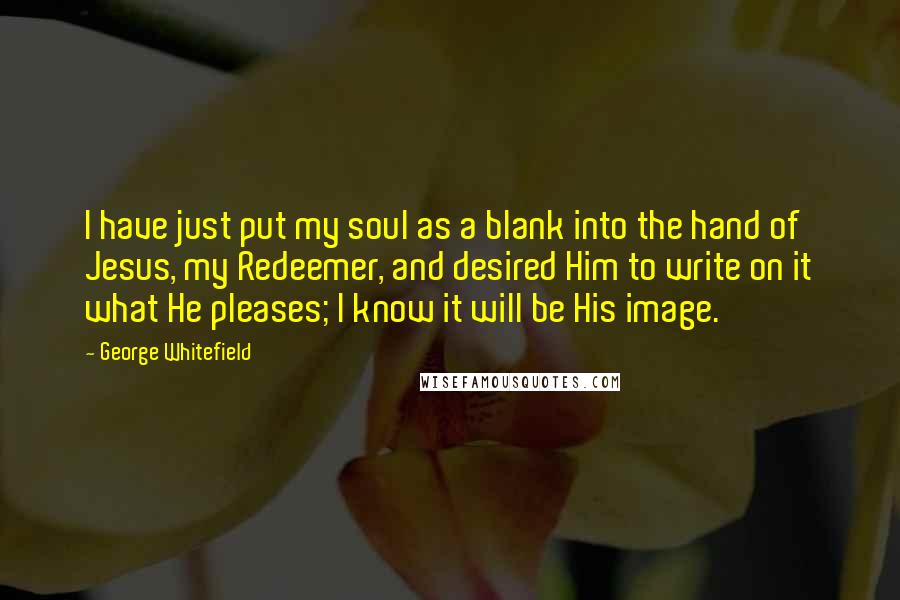 George Whitefield Quotes: I have just put my soul as a blank into the hand of Jesus, my Redeemer, and desired Him to write on it what He pleases; I know it will be His image.