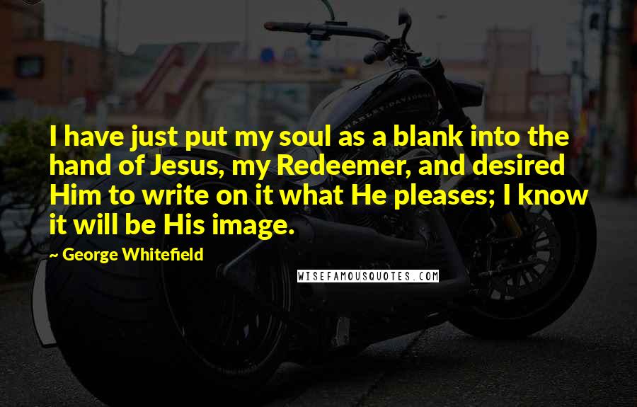 George Whitefield Quotes: I have just put my soul as a blank into the hand of Jesus, my Redeemer, and desired Him to write on it what He pleases; I know it will be His image.