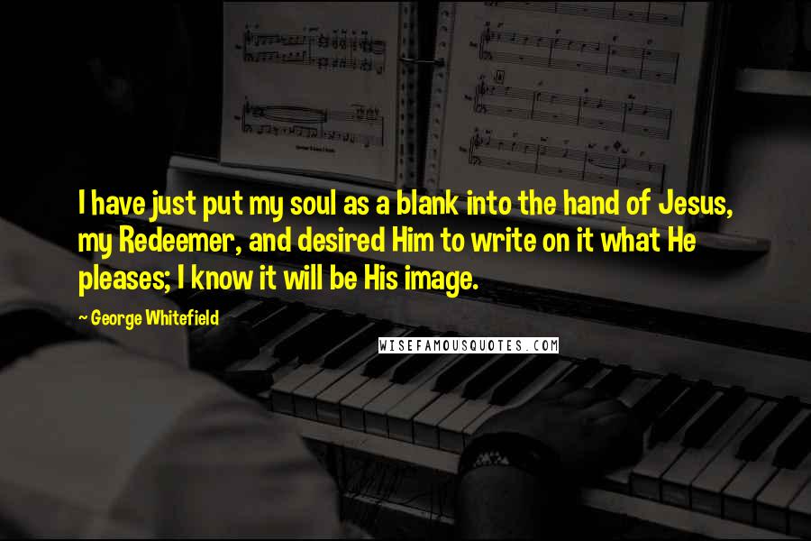 George Whitefield Quotes: I have just put my soul as a blank into the hand of Jesus, my Redeemer, and desired Him to write on it what He pleases; I know it will be His image.