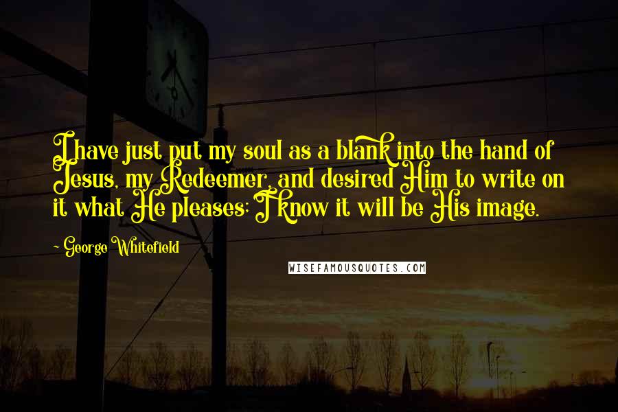 George Whitefield Quotes: I have just put my soul as a blank into the hand of Jesus, my Redeemer, and desired Him to write on it what He pleases; I know it will be His image.