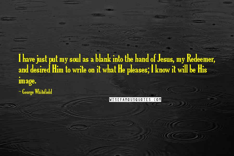 George Whitefield Quotes: I have just put my soul as a blank into the hand of Jesus, my Redeemer, and desired Him to write on it what He pleases; I know it will be His image.