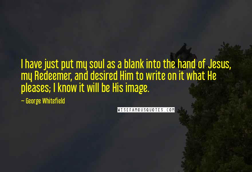 George Whitefield Quotes: I have just put my soul as a blank into the hand of Jesus, my Redeemer, and desired Him to write on it what He pleases; I know it will be His image.