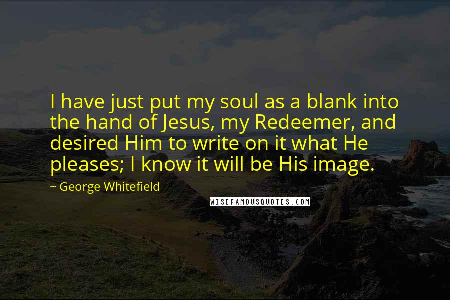 George Whitefield Quotes: I have just put my soul as a blank into the hand of Jesus, my Redeemer, and desired Him to write on it what He pleases; I know it will be His image.