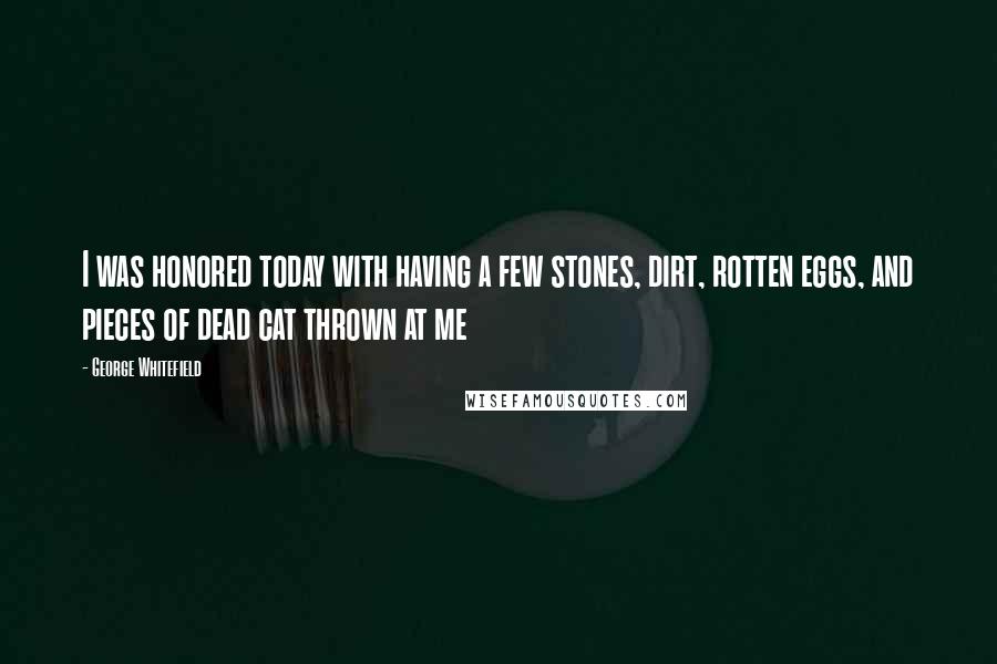 George Whitefield Quotes: I was honored today with having a few stones, dirt, rotten eggs, and pieces of dead cat thrown at me