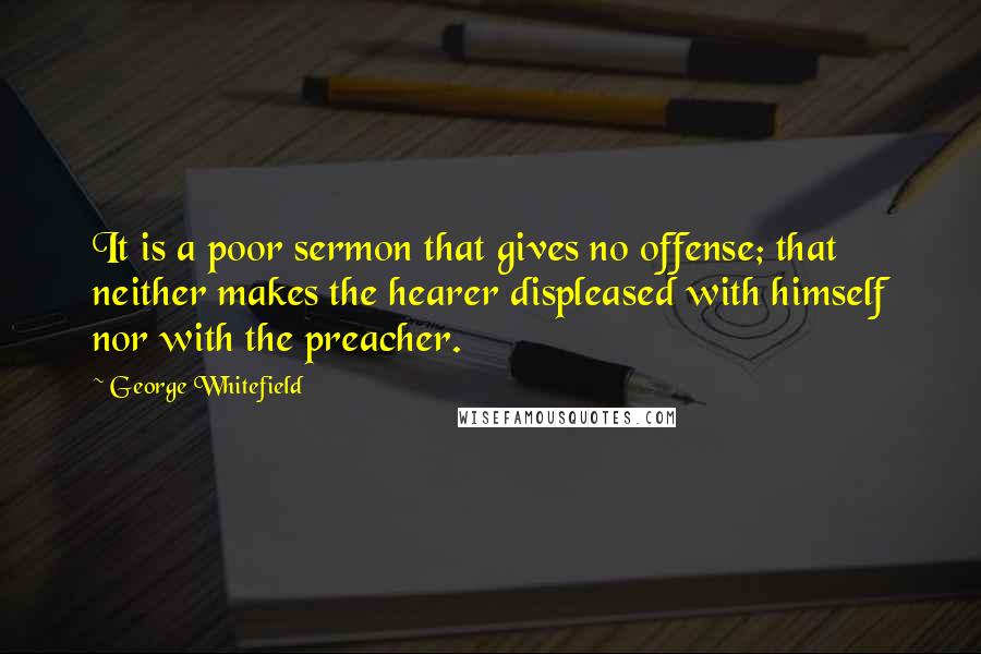 George Whitefield Quotes: It is a poor sermon that gives no offense; that neither makes the hearer displeased with himself nor with the preacher.