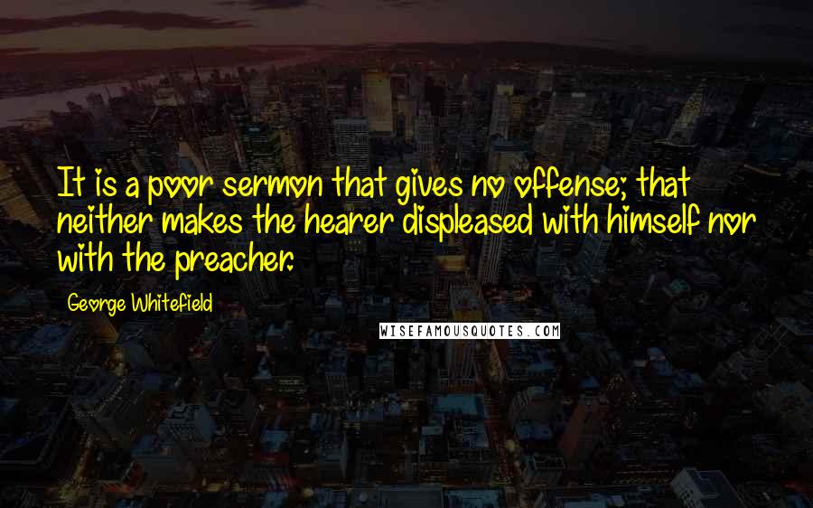 George Whitefield Quotes: It is a poor sermon that gives no offense; that neither makes the hearer displeased with himself nor with the preacher.