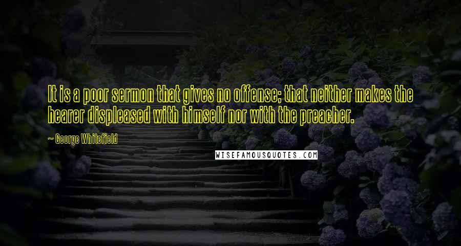 George Whitefield Quotes: It is a poor sermon that gives no offense; that neither makes the hearer displeased with himself nor with the preacher.