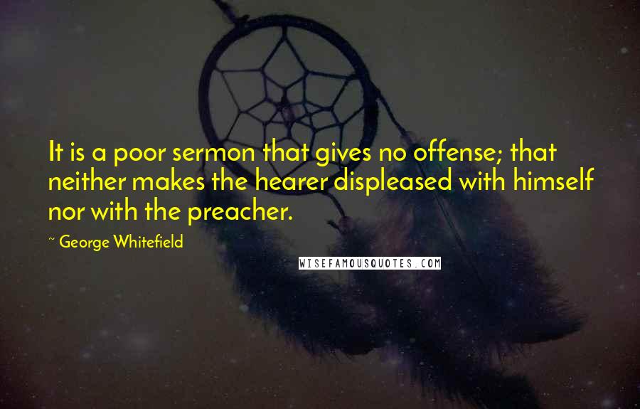 George Whitefield Quotes: It is a poor sermon that gives no offense; that neither makes the hearer displeased with himself nor with the preacher.