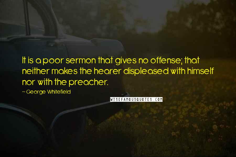 George Whitefield Quotes: It is a poor sermon that gives no offense; that neither makes the hearer displeased with himself nor with the preacher.