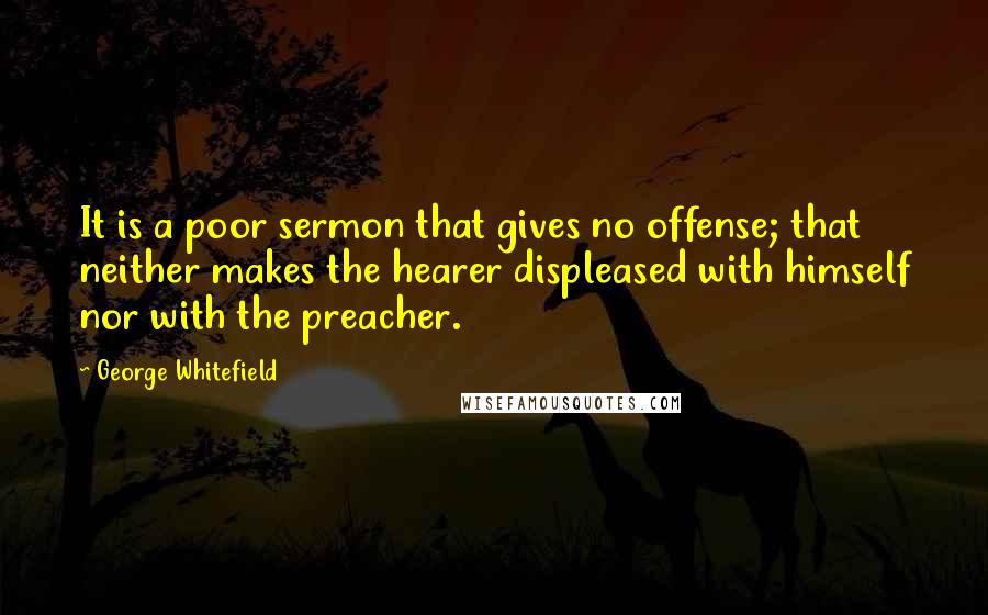 George Whitefield Quotes: It is a poor sermon that gives no offense; that neither makes the hearer displeased with himself nor with the preacher.