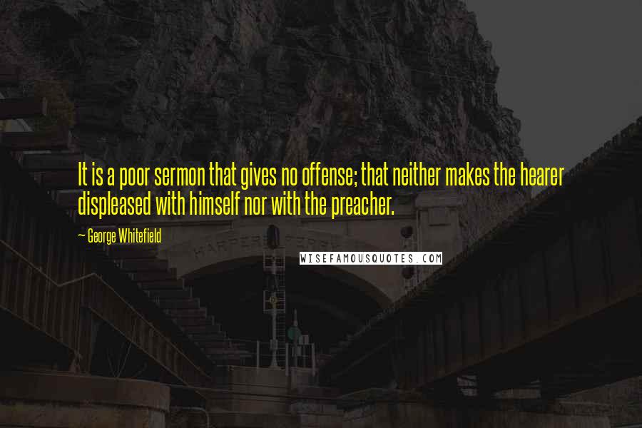 George Whitefield Quotes: It is a poor sermon that gives no offense; that neither makes the hearer displeased with himself nor with the preacher.