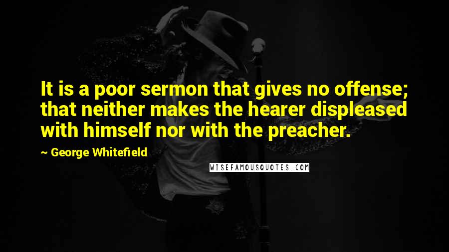 George Whitefield Quotes: It is a poor sermon that gives no offense; that neither makes the hearer displeased with himself nor with the preacher.
