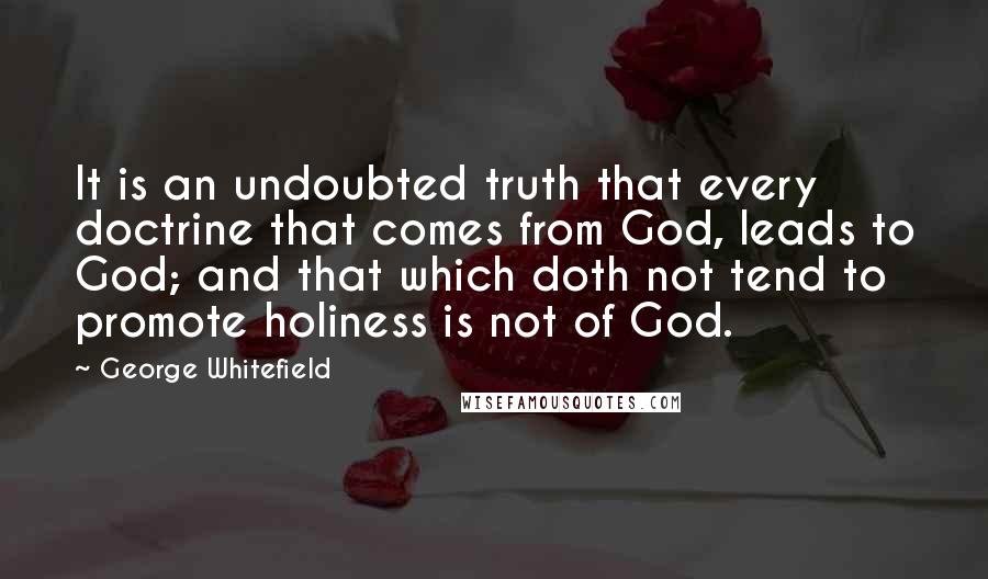 George Whitefield Quotes: It is an undoubted truth that every doctrine that comes from God, leads to God; and that which doth not tend to promote holiness is not of God.
