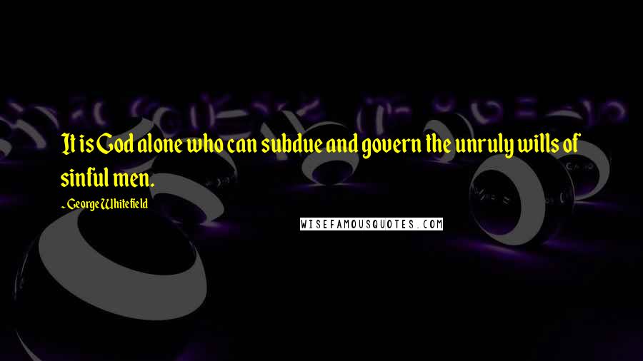 George Whitefield Quotes: It is God alone who can subdue and govern the unruly wills of sinful men.