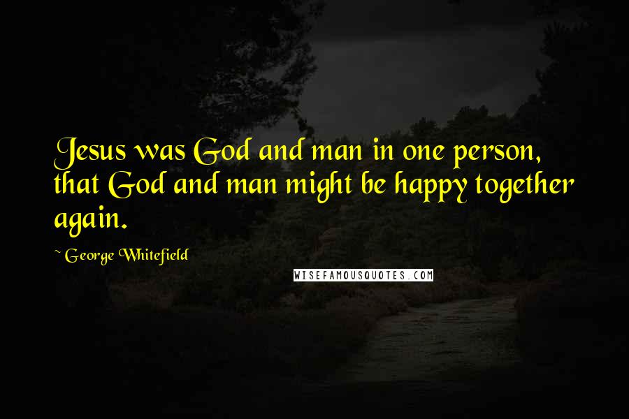 George Whitefield Quotes: Jesus was God and man in one person, that God and man might be happy together again.