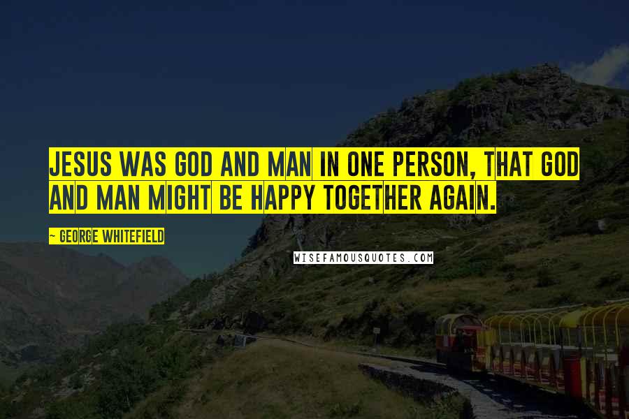 George Whitefield Quotes: Jesus was God and man in one person, that God and man might be happy together again.