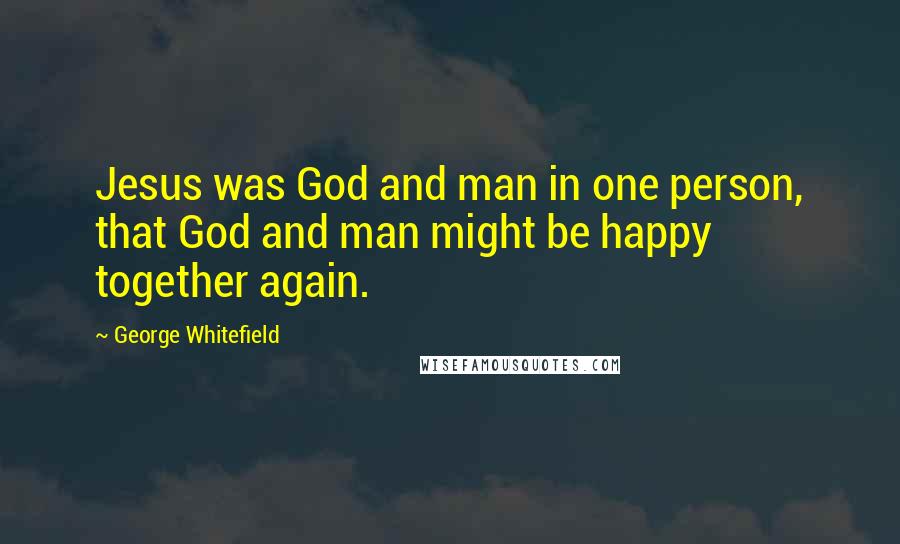 George Whitefield Quotes: Jesus was God and man in one person, that God and man might be happy together again.