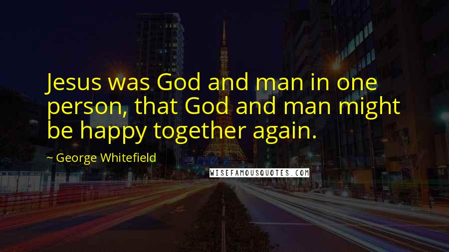 George Whitefield Quotes: Jesus was God and man in one person, that God and man might be happy together again.