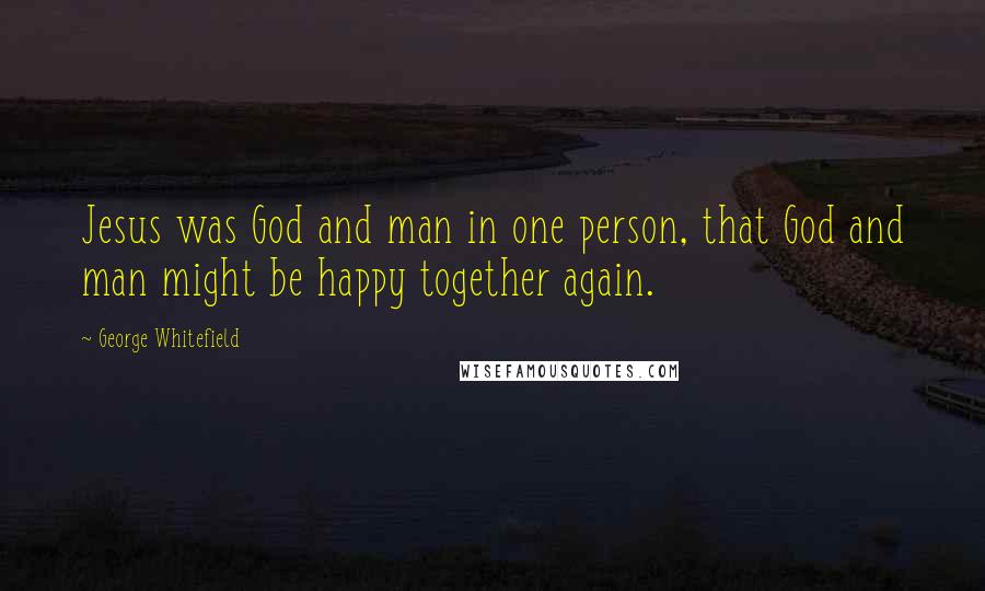 George Whitefield Quotes: Jesus was God and man in one person, that God and man might be happy together again.