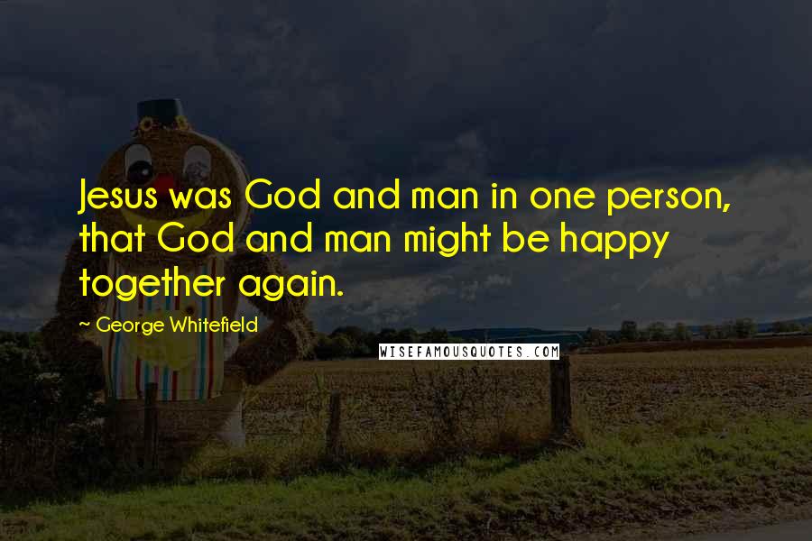 George Whitefield Quotes: Jesus was God and man in one person, that God and man might be happy together again.