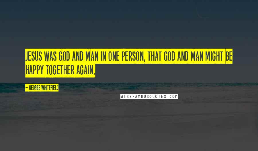 George Whitefield Quotes: Jesus was God and man in one person, that God and man might be happy together again.