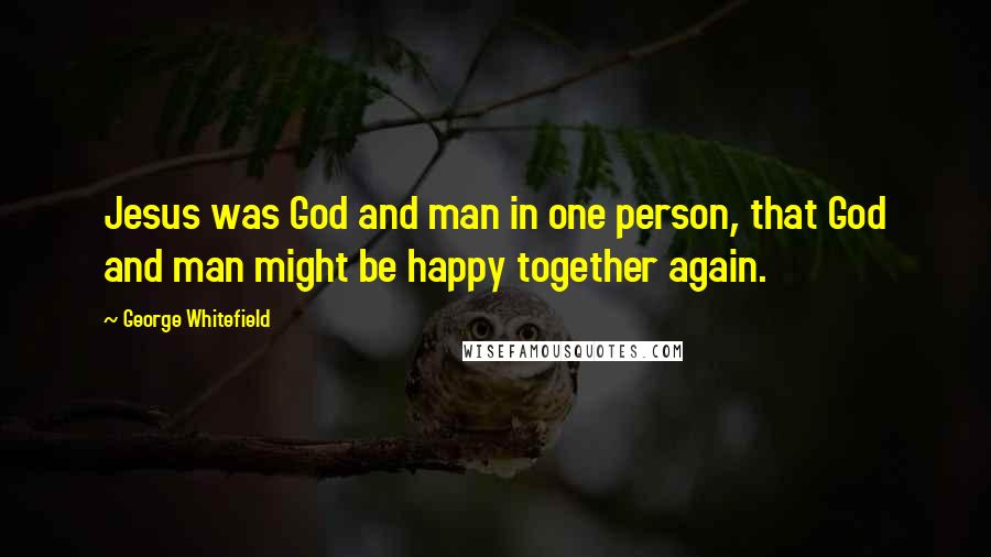 George Whitefield Quotes: Jesus was God and man in one person, that God and man might be happy together again.